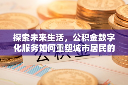 弓长岭探索未来生活，公积金数字化服务如何重塑城市居民的财务管理