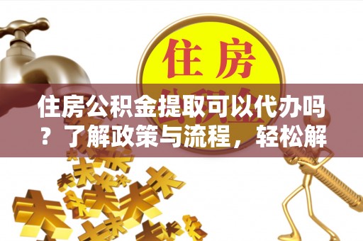 弓长岭住房公积金提取可以代办吗？了解政策与流程，轻松解决疑惑