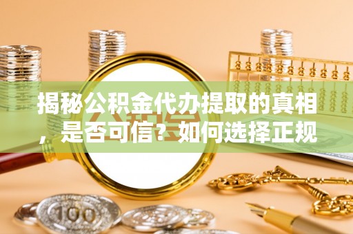 弓长岭揭秘公积金代办提取的真相，是否可信？如何选择正规服务？