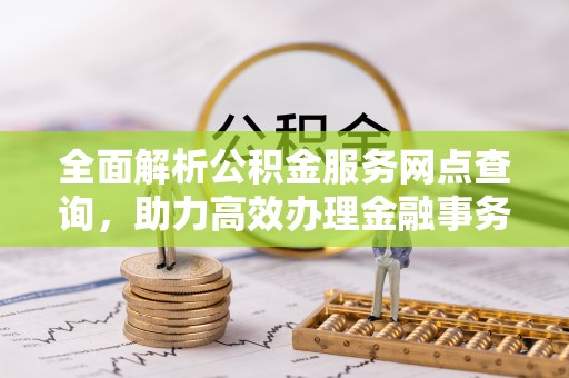 弓长岭全面解析公积金服务网点查询，助力高效办理金融事务