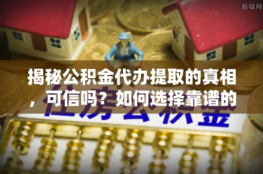 弓长岭揭秘公积金代办提取的真相，可信吗？如何选择靠谱的服务商？