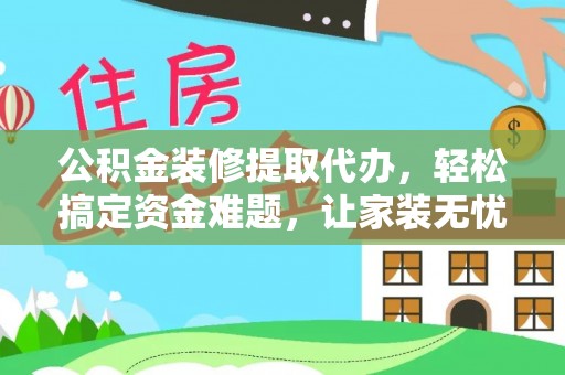 弓长岭公积金装修提取代办，轻松搞定资金难题，让家装无忧