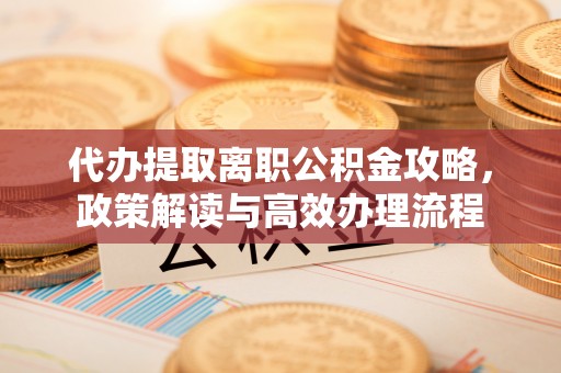 弓长岭代办提取离职公积金攻略，政策解读与高效办理流程
