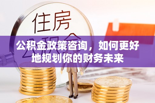 弓长岭公积金政策咨询，如何更好地规划你的财务未来