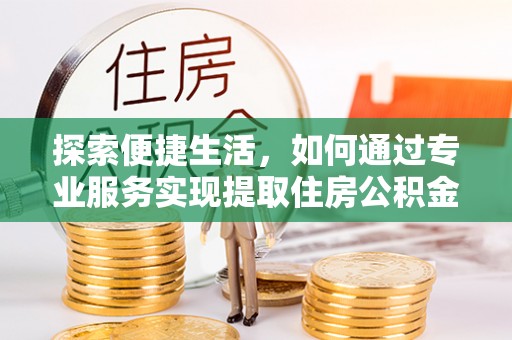 弓长岭探索便捷生活，如何通过专业服务实现提取住房公积金代办