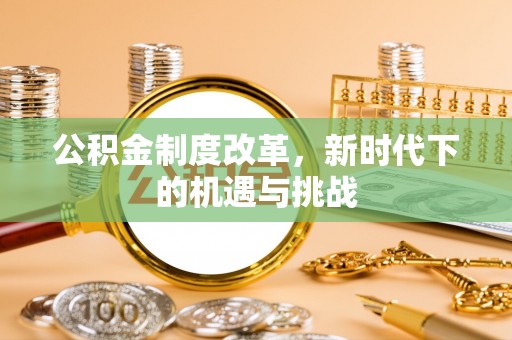 弓长岭公积金制度改革，新时代下的机遇与挑战