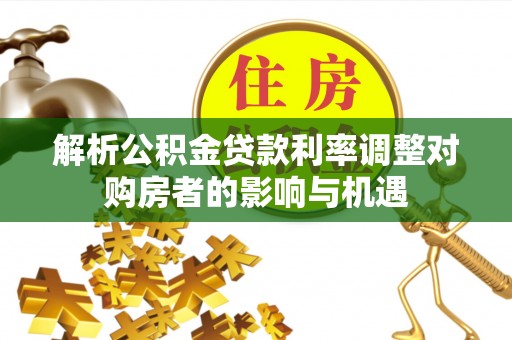 弓长岭解析公积金贷款利率调整对购房者的影响与机遇