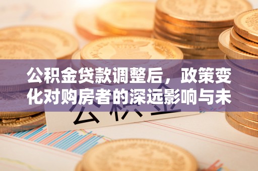 弓长岭公积金贷款调整后，政策变化对购房者的深远影响与未来趋势分析