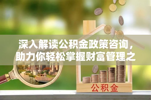 弓长岭深入解读公积金政策咨询，助力你轻松掌握财富管理之道