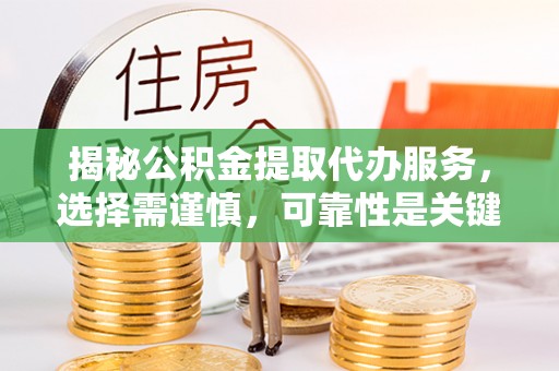 弓长岭揭秘公积金提取代办服务，选择需谨慎，可靠性是关键