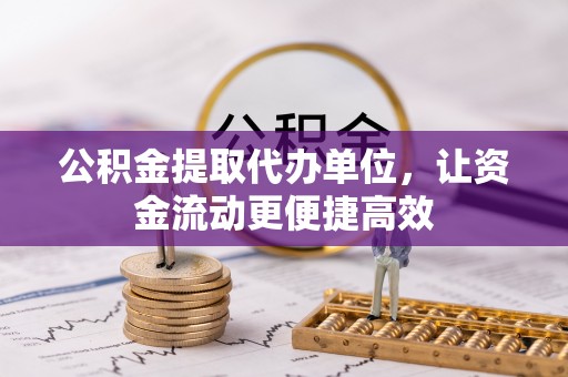 弓长岭公积金提取代办单位，让资金流动更便捷高效