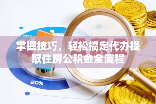 弓长岭掌握技巧，轻松搞定代办提取住房公积金全流程