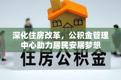 弓长岭深化住房改革，公积金管理中心助力居民安居梦想