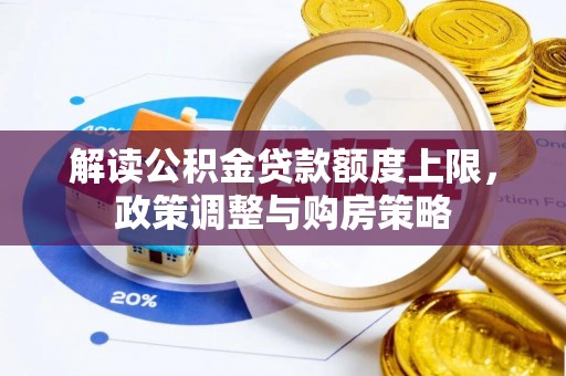 弓长岭解读公积金贷款额度上限，政策调整与购房策略