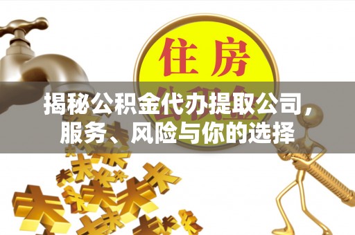 弓长岭揭秘公积金代办提取公司，服务、风险与你的选择