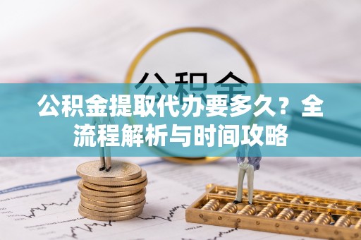 弓长岭公积金提取代办要多久？全流程解析与时间攻略