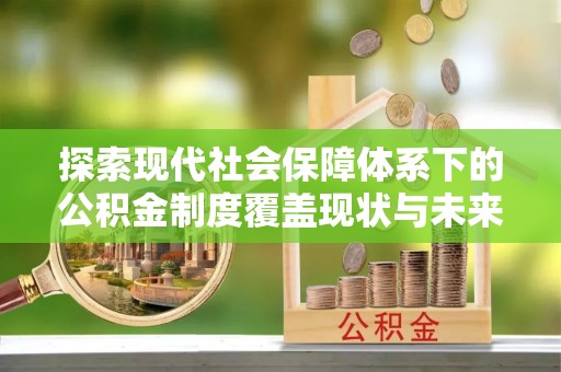 弓长岭探索现代社会保障体系下的公积金制度覆盖现状与未来发展