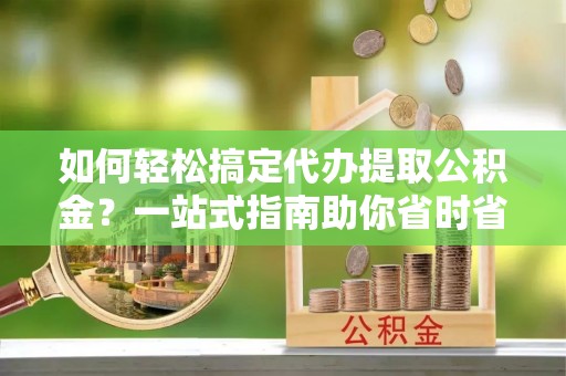 弓长岭如何轻松搞定代办提取公积金？一站式指南助你省时省心
