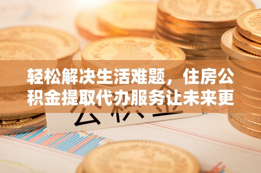 弓长岭轻松解决生活难题，住房公积金提取代办服务让未来更安心