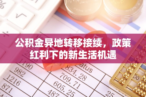 弓长岭公积金异地转移接续，政策红利下的新生活机遇