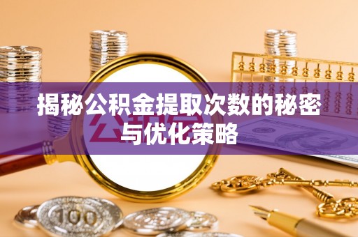 弓长岭揭秘公积金提取次数的秘密与优化策略