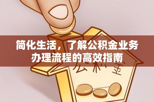 弓长岭简化生活，了解公积金业务办理流程的高效指南