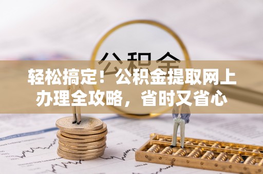弓长岭轻松搞定！公积金提取网上办理全攻略，省时又省心