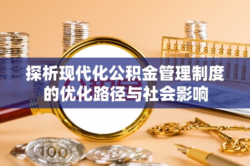 弓长岭探析现代化公积金管理制度的优化路径与社会影响