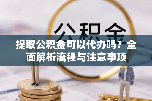 弓长岭提取公积金可以代办吗？全面解析流程与注意事项