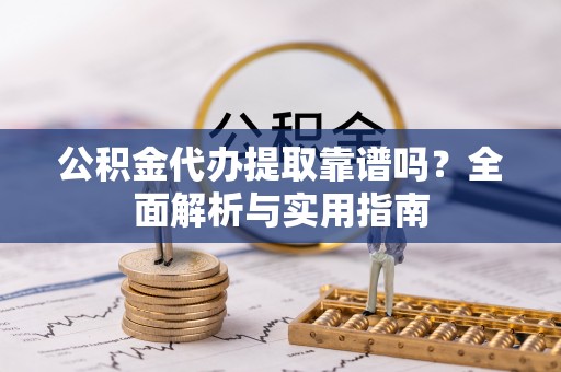 弓长岭公积金代办提取靠谱吗？全面解析与实用指南