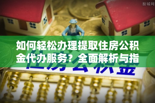 弓长岭如何轻松办理提取住房公积金代办服务？全面解析与指南