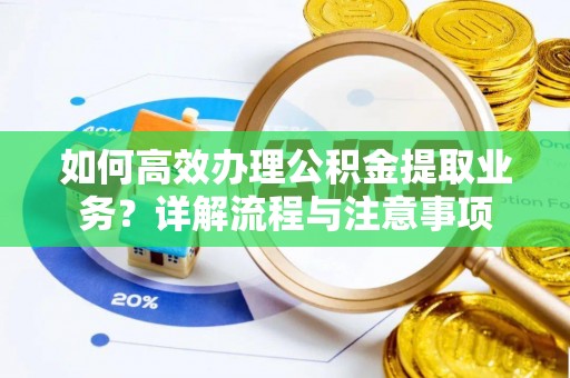 弓长岭如何高效办理公积金提取业务？详解流程与注意事项