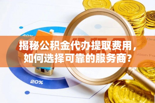 弓长岭揭秘公积金代办提取费用，如何选择可靠的服务商？