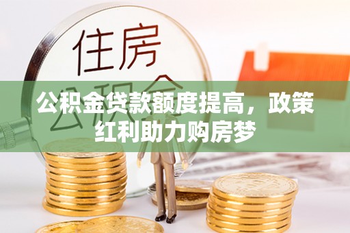 弓长岭公积金贷款额度提高，政策红利助力购房梦