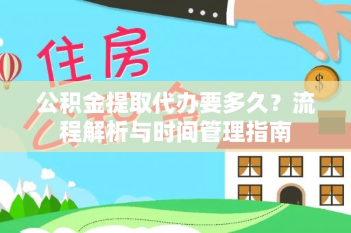 弓长岭公积金提取代办要多久？流程解析与时间管理指南