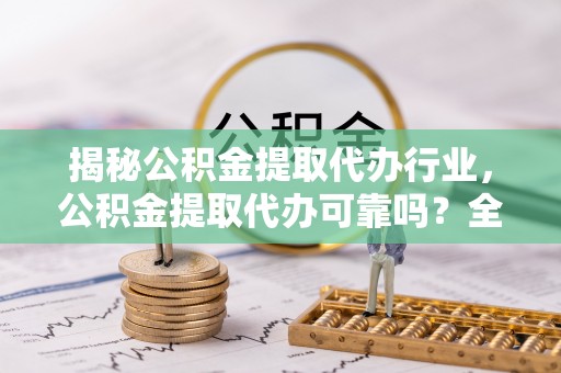 弓长岭揭秘公积金提取代办行业，公积金提取代办可靠吗？全面解析与风险规避
