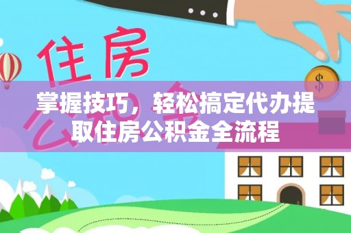 弓长岭掌握技巧，轻松搞定代办提取住房公积金全流程
