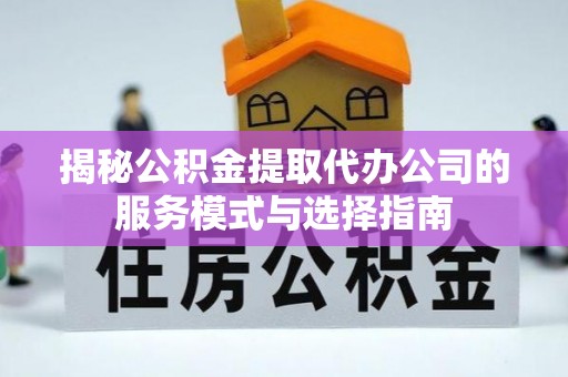 弓长岭揭秘公积金提取代办公司的服务模式与选择指南