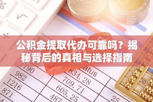 弓长岭公积金提取代办可靠吗？揭秘背后的真相与选择指南