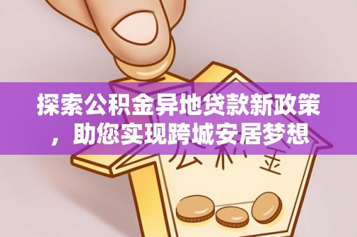 弓长岭探索公积金异地贷款新政策，助您实现跨城安居梦想