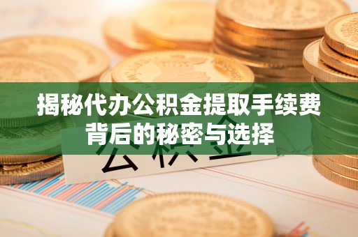 弓长岭揭秘代办公积金提取手续费背后的秘密与选择
