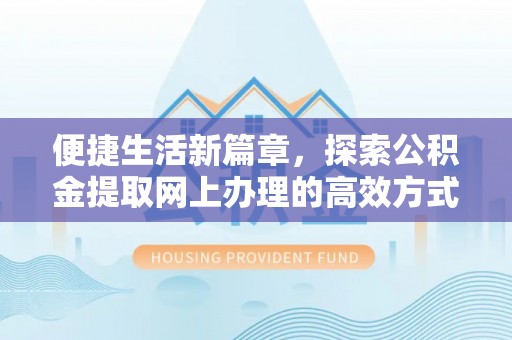 弓长岭便捷生活新篇章，探索公积金提取网上办理的高效方式