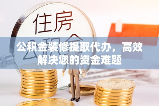 弓长岭公积金装修提取代办，高效解决您的资金难题