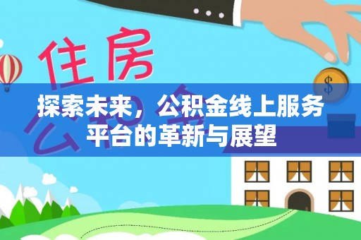 弓长岭探索未来，公积金线上服务平台的革新与展望