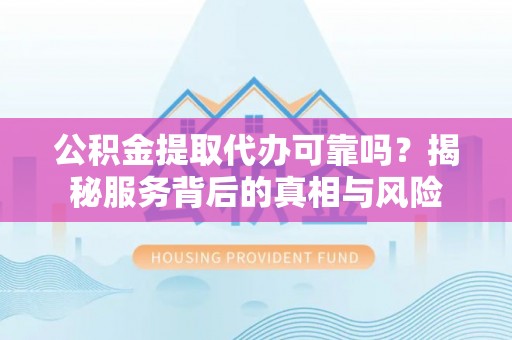 弓长岭公积金提取代办可靠吗？揭秘服务背后的真相与风险