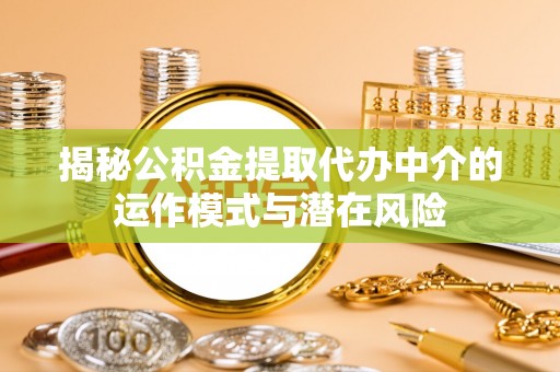 弓长岭揭秘公积金提取代办中介的运作模式与潜在风险