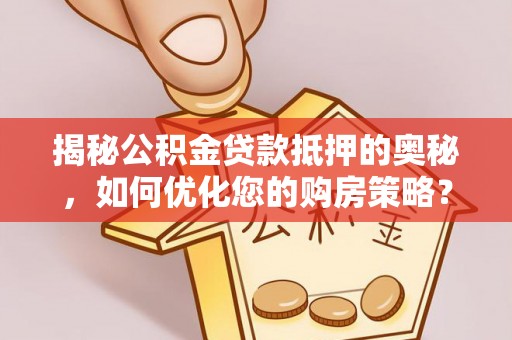 弓长岭揭秘公积金贷款抵押的奥秘，如何优化您的购房策略？