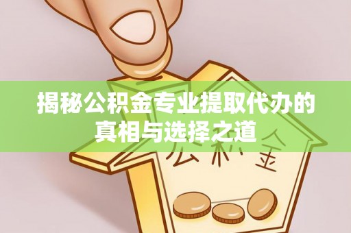 弓长岭揭秘公积金专业提取代办的真相与选择之道