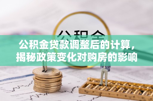 弓长岭公积金贷款调整后的计算，揭秘政策变化对购房的影响