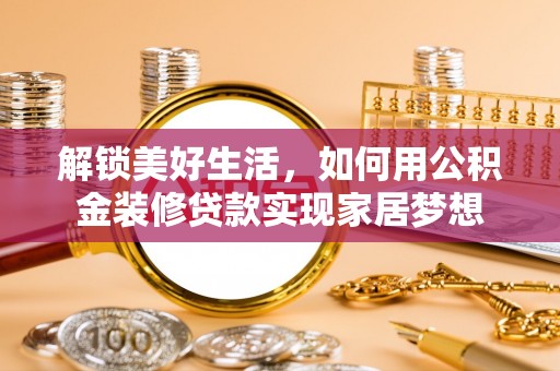 弓长岭解锁美好生活，如何用公积金装修贷款实现家居梦想